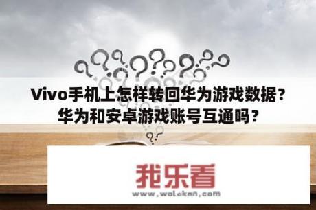 Vivo手机上怎样转回华为游戏数据？华为和安卓游戏账号互通吗？