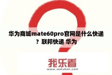 华为商城mate60pro官网是什么快递？联邦快递 华为