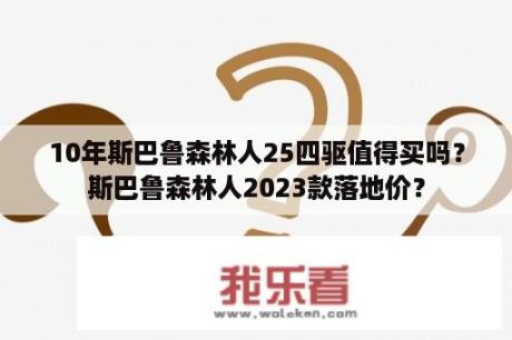 10年斯巴鲁森林人25四驱值得买吗？斯巴鲁森林人2023款落地价？