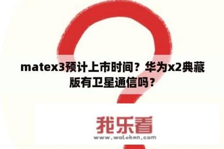 matex3预计上市时间？华为x2典藏版有卫星通信吗？