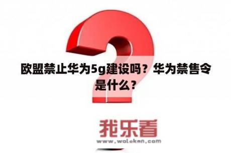 欧盟禁止华为5g建设吗？华为禁售令是什么？