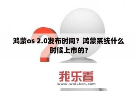 鸿蒙os 2.0发布时间？鸿蒙系统什么时候上市的？