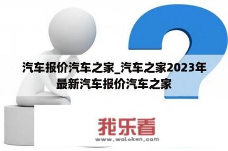 汽车报价汽车之家_汽车之家2023年最新汽车报价汽车之家