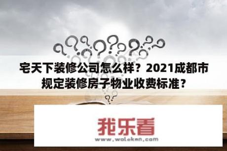 宅天下装修公司怎么样？2021成都市规定装修房子物业收费标准？