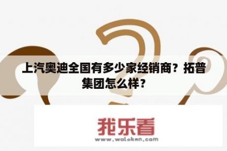 上汽奥迪全国有多少家经销商？拓普集团怎么样？