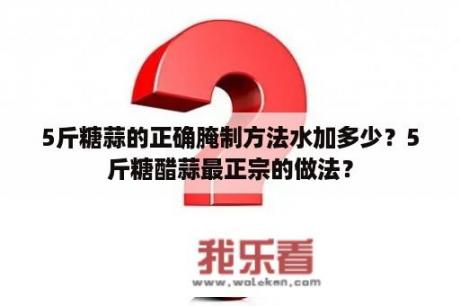 5斤糖蒜的正确腌制方法水加多少？5斤糖醋蒜最正宗的做法？