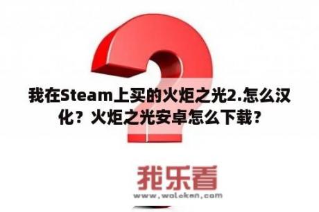 我在Steam上买的火炬之光2.怎么汉化？火炬之光安卓怎么下载？