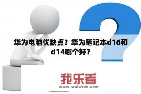 华为电脑优缺点？华为笔记本d16和d14哪个好？