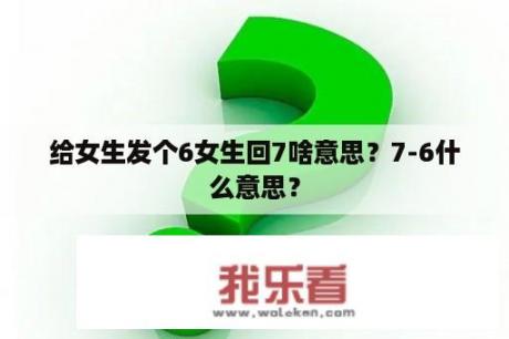 给女生发个6女生回7啥意思？7-6什么意思？