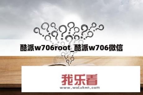 酷派w706root_酷派w706微信