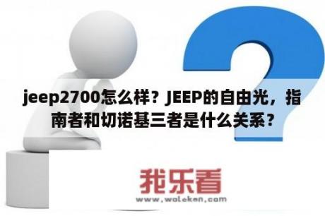 jeep2700怎么样？JEEP的自由光，指南者和切诺基三者是什么关系？