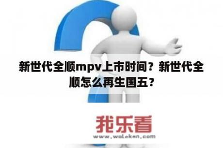 新世代全顺mpv上市时间？新世代全顺怎么再生国五？