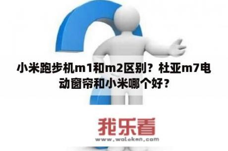 小米跑步机m1和m2区别？杜亚m7电动窗帘和小米哪个好？