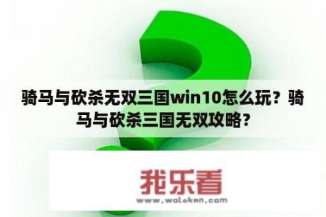 骑马与砍杀无双三国win10怎么玩？骑马与砍杀三国无双攻略？