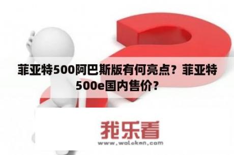 菲亚特500阿巴斯版有何亮点？菲亚特500e国内售价？