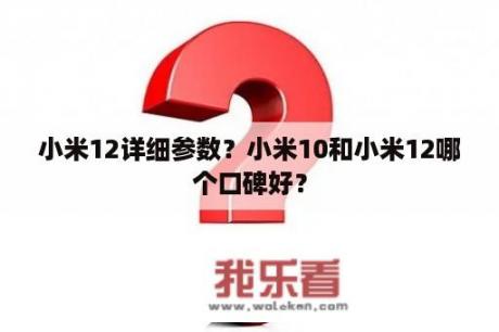 小米12详细参数？小米10和小米12哪个口碑好？