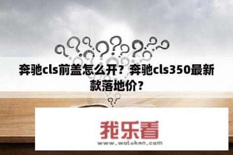 奔驰cls前盖怎么开？奔驰cls350最新款落地价？