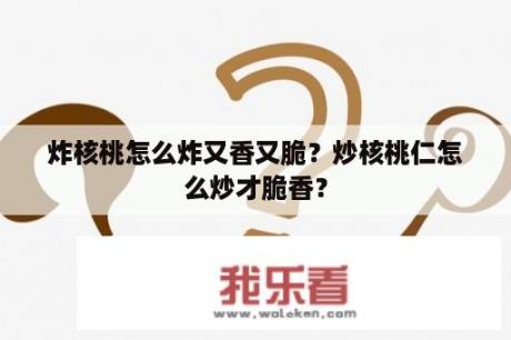 炸核桃怎么炸又香又脆？炒核桃仁怎么炒才脆香？