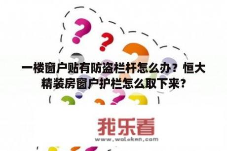 一楼窗户贴有防盗栏杆怎么办？恒大精装房窗户护栏怎么取下来？