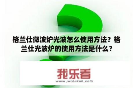 格兰仕微波炉光波怎么使用方法？格兰仕光波炉的使用方法是什么？