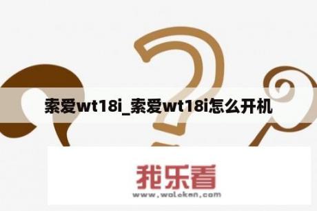 索爱wt18i_索爱wt18i怎么开机