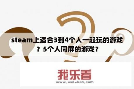 steam上适合3到4个人一起玩的游戏？5个人同屏的游戏？