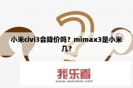 小米civi3会降价吗？mimax3是小米几？