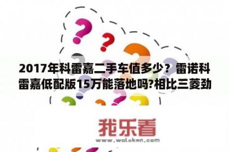 2017年科雷嘉二手车值多少？雷诺科雷嘉低配版15万能落地吗?相比三菱劲炫和尼桑逍客哪个更好一点，就是对日本车有点抵触心理？