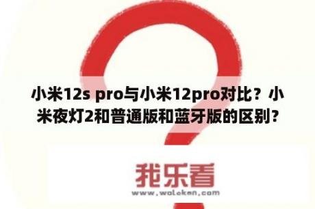 小米12s pro与小米12pro对比？小米夜灯2和普通版和蓝牙版的区别？