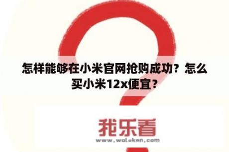 怎样能够在小米官网抢购成功？怎么买小米12x便宜？