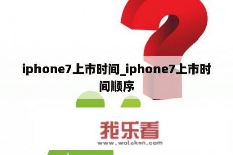 iphone7上市时间_iphone7上市时间顺序