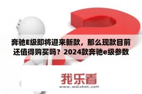 奔驰E级即将迎来新款，那么现款目前还值得购买吗？2024款奔驰e级参数？