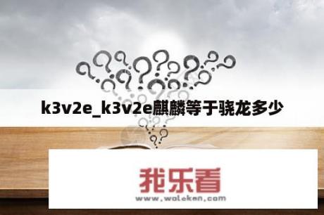 k3v2e_k3v2e麒麟等于骁龙多少