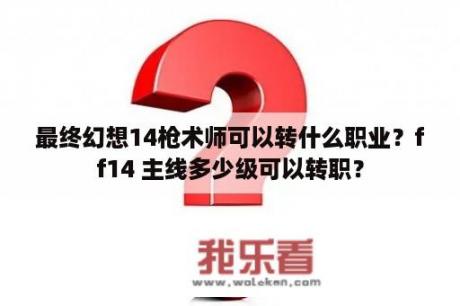 最终幻想14枪术师可以转什么职业？ff14 主线多少级可以转职？