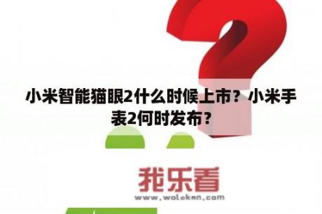 小米智能猫眼2什么时候上市？小米手表2何时发布？