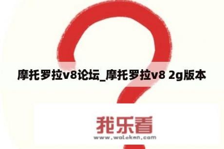 摩托罗拉v8论坛_摩托罗拉v8 2g版本