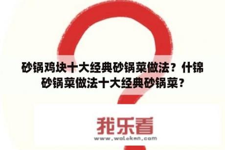 砂锅鸡块十大经典砂锅菜做法？什锦砂锅菜做法十大经典砂锅菜？