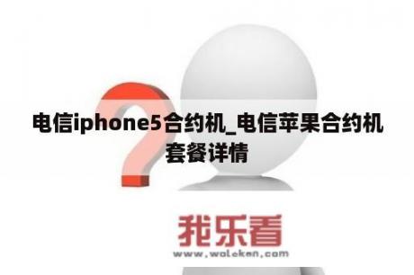 电信iphone5合约机_电信苹果合约机套餐详情