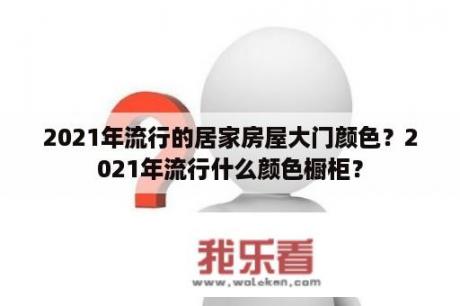 2021年流行的居家房屋大门颜色？2021年流行什么颜色橱柜？