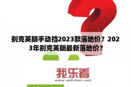 别克英朗手动挡2023款落地价？2023年别克英朗最新落地价？