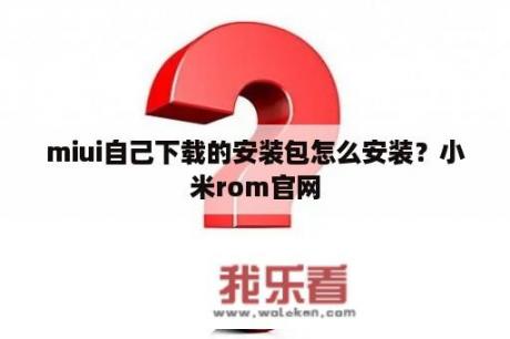 miui自己下载的安装包怎么安装？小米rom官网