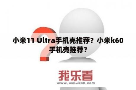 小米11 Ultra手机壳推荐？小米k60手机壳推荐？