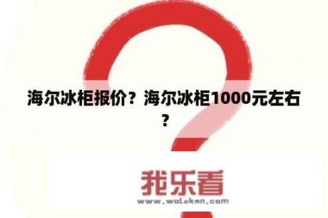 海尔冰柜报价？海尔冰柜1000元左右？