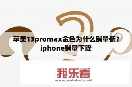 苹果13promax金色为什么销量低？iphone销量下降