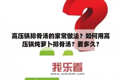 高压锅排骨汤的家常做法？如何用高压锅炖萝卜排骨汤？要多久？