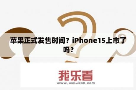 苹果正式发售时间？iPhone15上市了吗？