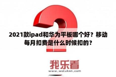 2021款ipad和华为平板哪个好？移动每月扣费是什么时候扣的？