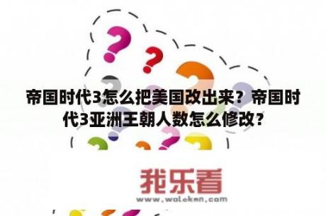 帝国时代3怎么把美国改出来？帝国时代3亚洲王朝人数怎么修改？