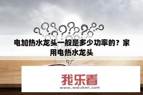 电加热水龙头一般是多少功率的？家用电热水龙头