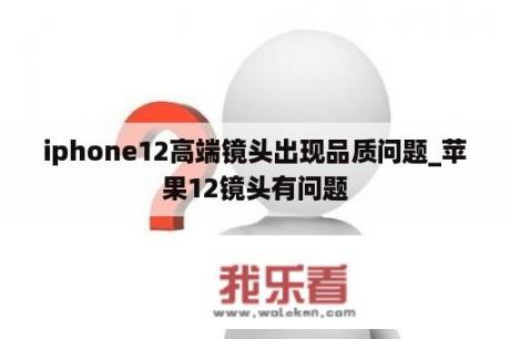 iphone12高端镜头出现品质问题_苹果12镜头有问题